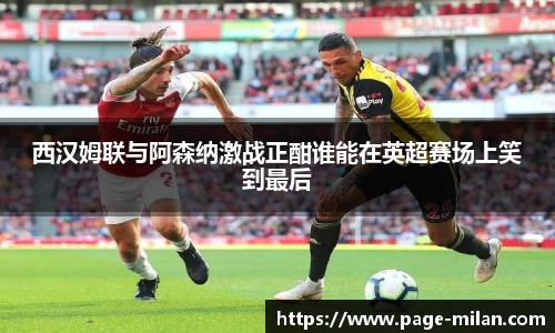 西汉姆联与阿森纳激战正酣谁能在英超赛场上笑到最后
